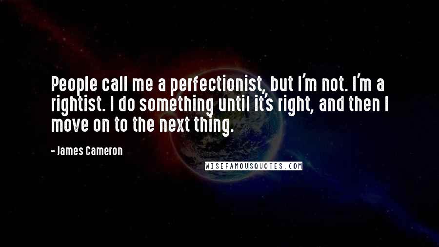 James Cameron Quotes: People call me a perfectionist, but I'm not. I'm a rightist. I do something until it's right, and then I move on to the next thing.