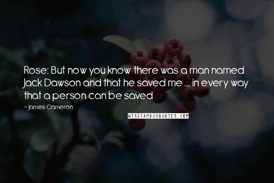 James Cameron Quotes: Rose: But now you know there was a man named Jack Dawson and that he saved me ... in every way that a person can be saved