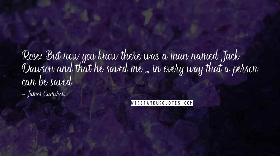 James Cameron Quotes: Rose: But now you know there was a man named Jack Dawson and that he saved me ... in every way that a person can be saved