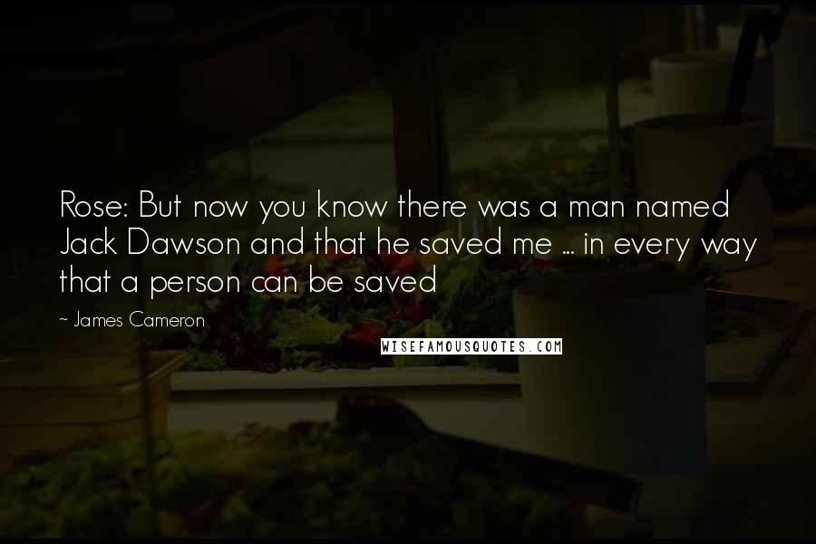 James Cameron Quotes: Rose: But now you know there was a man named Jack Dawson and that he saved me ... in every way that a person can be saved