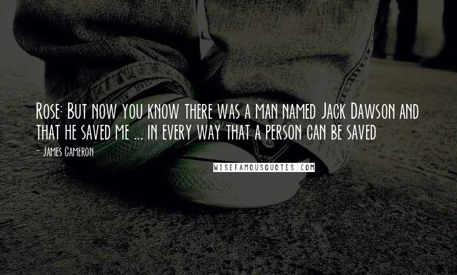 James Cameron Quotes: Rose: But now you know there was a man named Jack Dawson and that he saved me ... in every way that a person can be saved