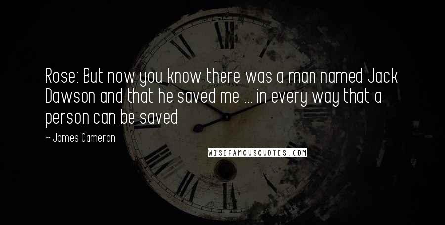 James Cameron Quotes: Rose: But now you know there was a man named Jack Dawson and that he saved me ... in every way that a person can be saved