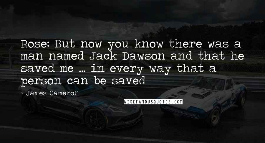 James Cameron Quotes: Rose: But now you know there was a man named Jack Dawson and that he saved me ... in every way that a person can be saved