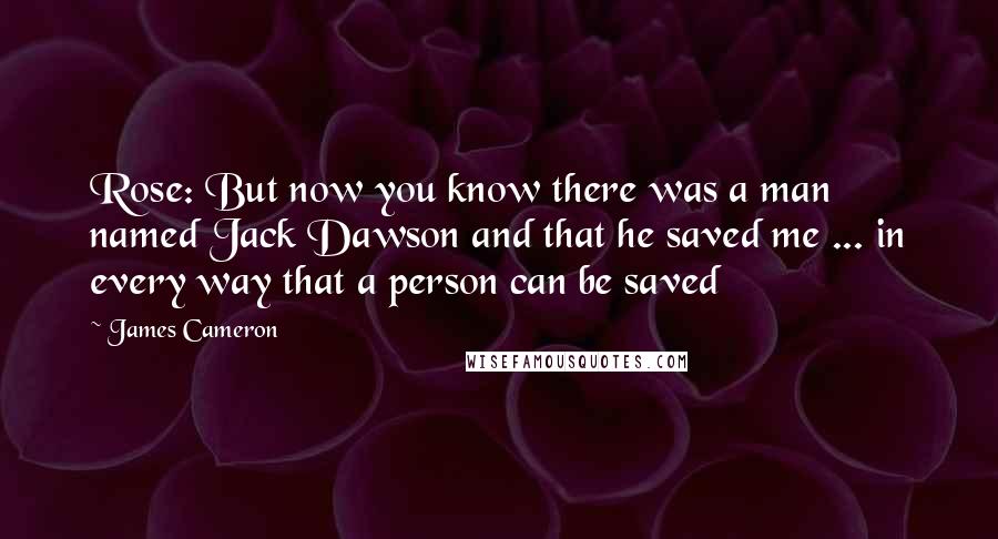 James Cameron Quotes: Rose: But now you know there was a man named Jack Dawson and that he saved me ... in every way that a person can be saved