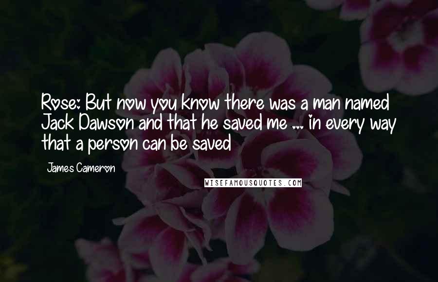 James Cameron Quotes: Rose: But now you know there was a man named Jack Dawson and that he saved me ... in every way that a person can be saved