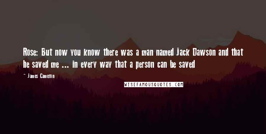 James Cameron Quotes: Rose: But now you know there was a man named Jack Dawson and that he saved me ... in every way that a person can be saved