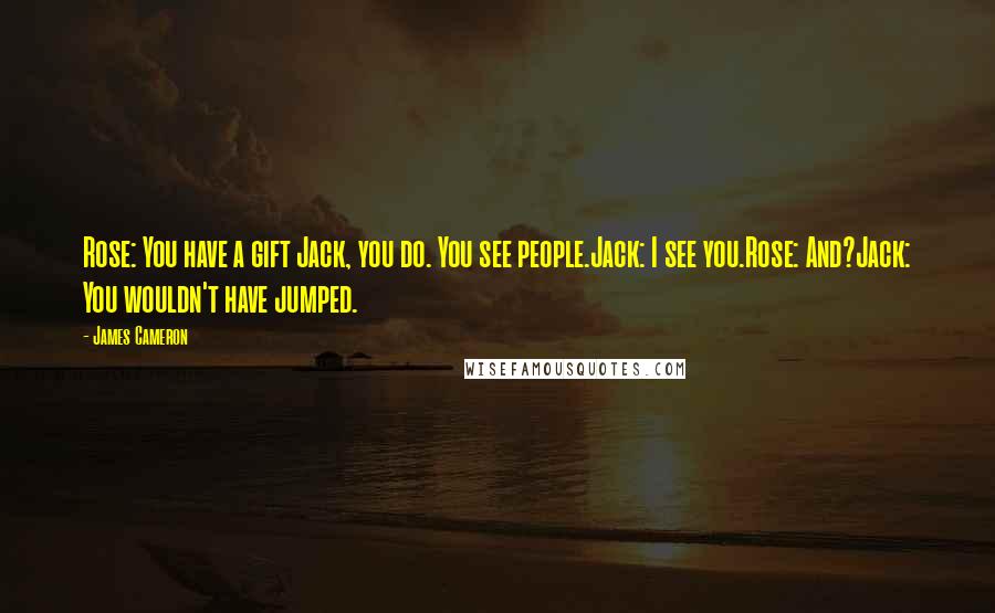 James Cameron Quotes: Rose: You have a gift Jack, you do. You see people.Jack: I see you.Rose: And?Jack: You wouldn't have jumped.