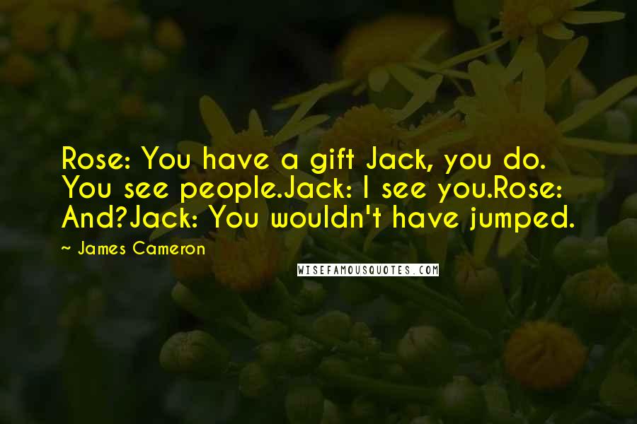 James Cameron Quotes: Rose: You have a gift Jack, you do. You see people.Jack: I see you.Rose: And?Jack: You wouldn't have jumped.