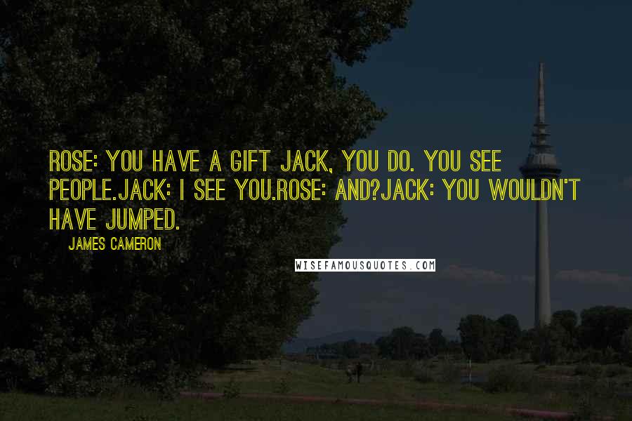 James Cameron Quotes: Rose: You have a gift Jack, you do. You see people.Jack: I see you.Rose: And?Jack: You wouldn't have jumped.