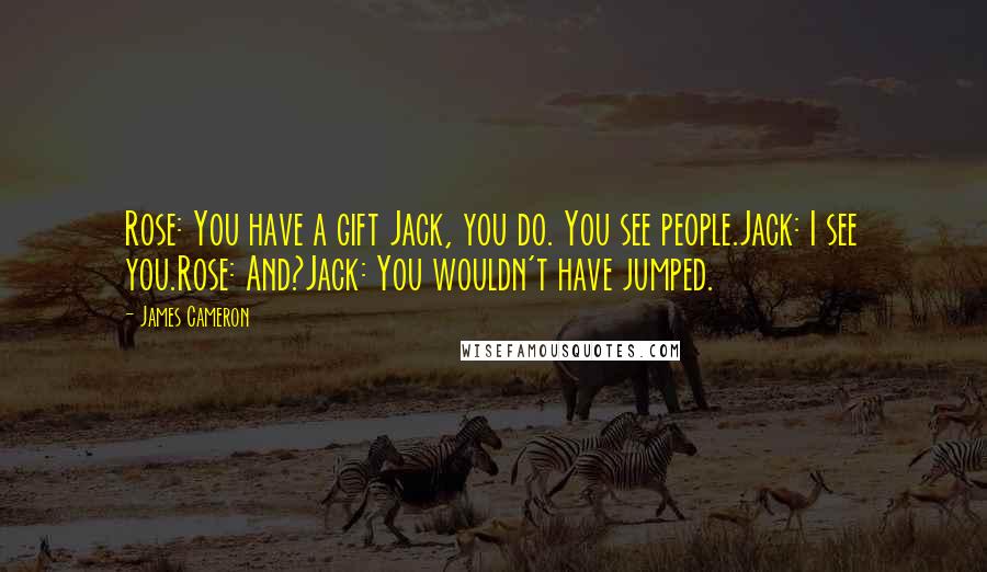 James Cameron Quotes: Rose: You have a gift Jack, you do. You see people.Jack: I see you.Rose: And?Jack: You wouldn't have jumped.