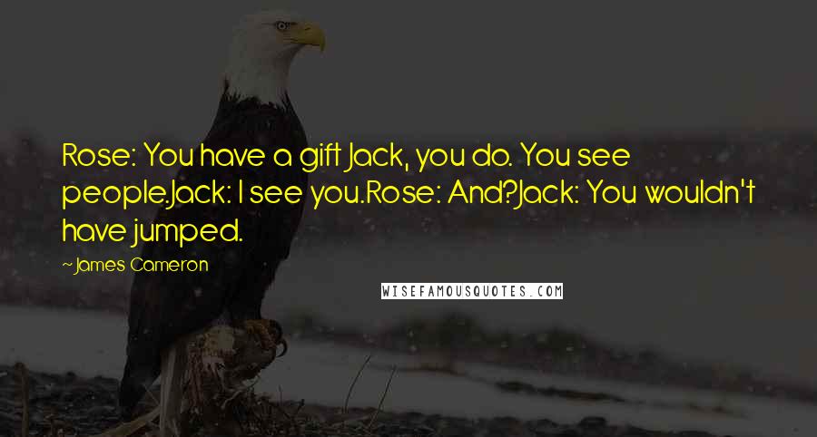 James Cameron Quotes: Rose: You have a gift Jack, you do. You see people.Jack: I see you.Rose: And?Jack: You wouldn't have jumped.