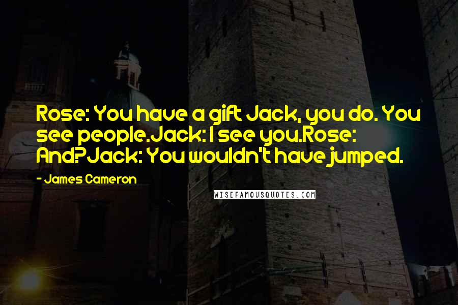James Cameron Quotes: Rose: You have a gift Jack, you do. You see people.Jack: I see you.Rose: And?Jack: You wouldn't have jumped.