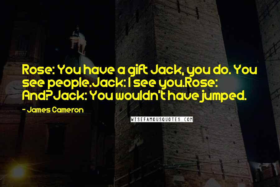 James Cameron Quotes: Rose: You have a gift Jack, you do. You see people.Jack: I see you.Rose: And?Jack: You wouldn't have jumped.
