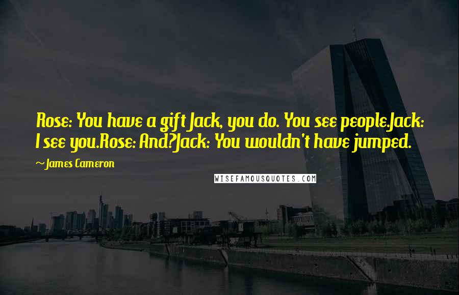 James Cameron Quotes: Rose: You have a gift Jack, you do. You see people.Jack: I see you.Rose: And?Jack: You wouldn't have jumped.
