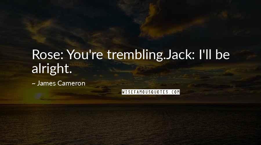 James Cameron Quotes: Rose: You're trembling.Jack: I'll be alright.