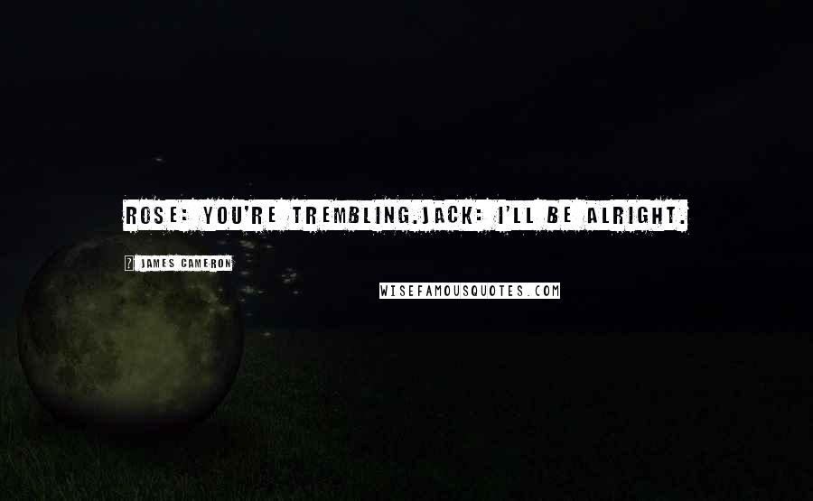 James Cameron Quotes: Rose: You're trembling.Jack: I'll be alright.