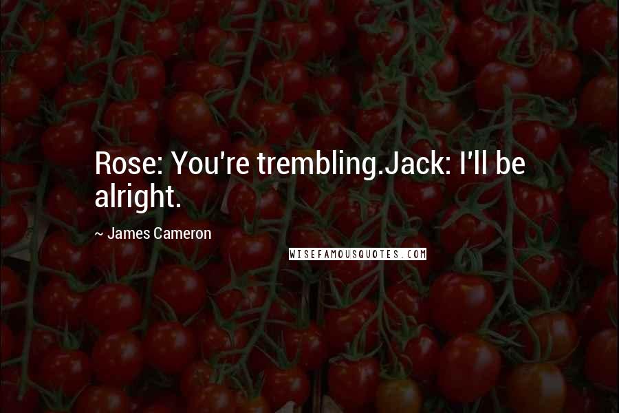 James Cameron Quotes: Rose: You're trembling.Jack: I'll be alright.