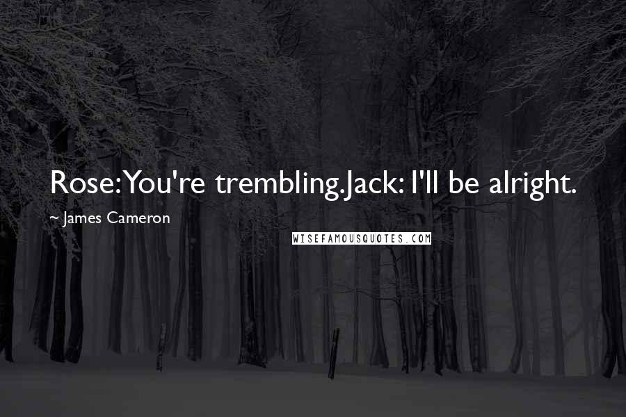 James Cameron Quotes: Rose: You're trembling.Jack: I'll be alright.