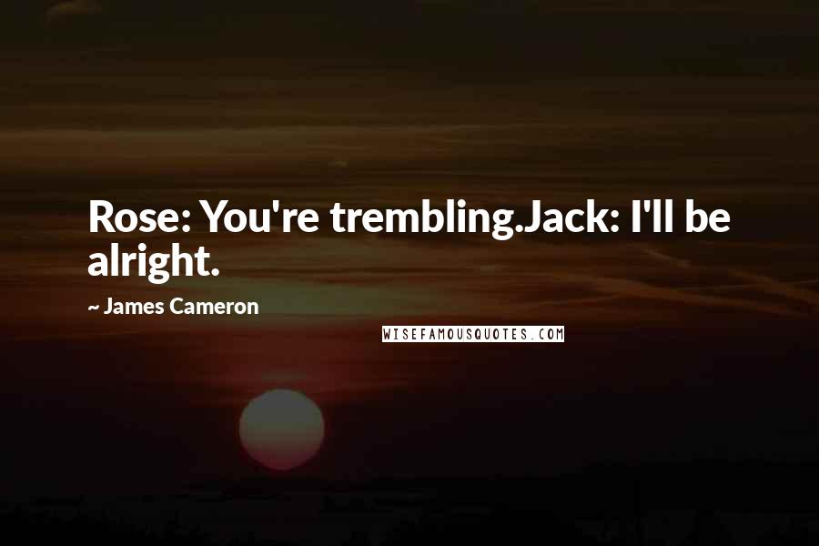 James Cameron Quotes: Rose: You're trembling.Jack: I'll be alright.