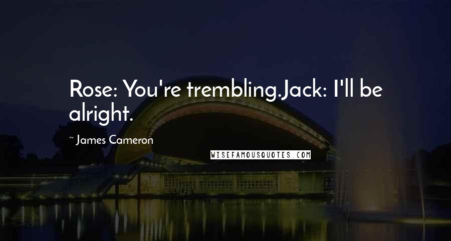 James Cameron Quotes: Rose: You're trembling.Jack: I'll be alright.