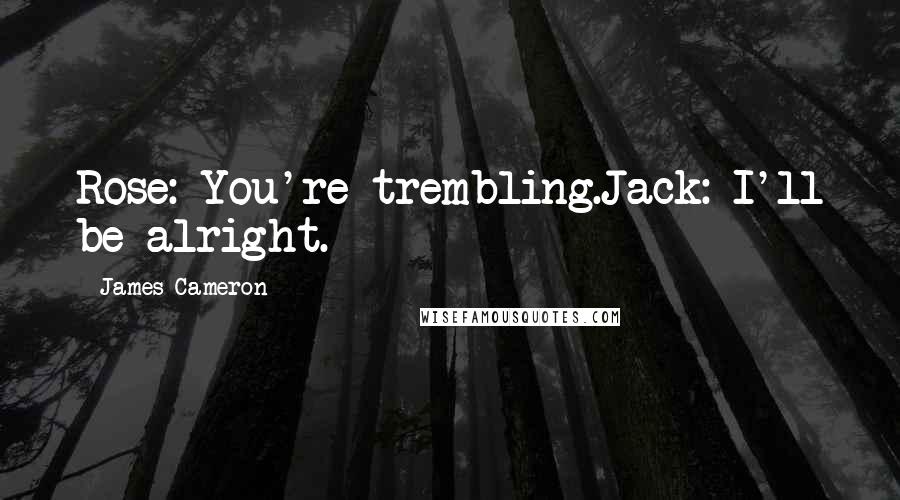 James Cameron Quotes: Rose: You're trembling.Jack: I'll be alright.