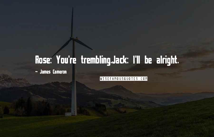 James Cameron Quotes: Rose: You're trembling.Jack: I'll be alright.