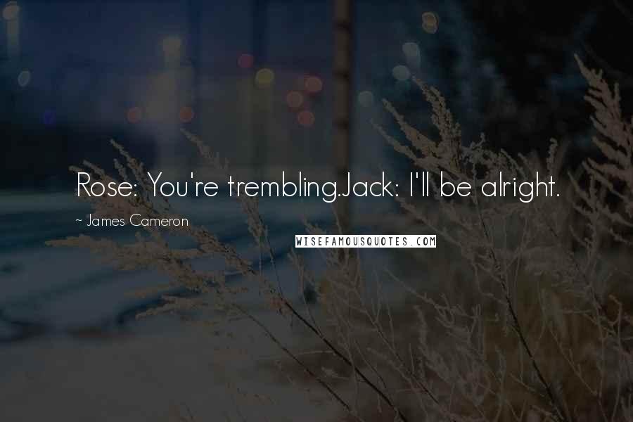 James Cameron Quotes: Rose: You're trembling.Jack: I'll be alright.