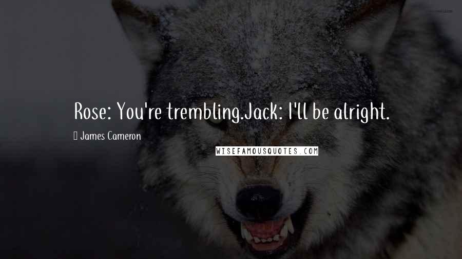 James Cameron Quotes: Rose: You're trembling.Jack: I'll be alright.