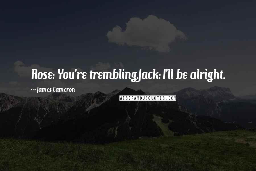 James Cameron Quotes: Rose: You're trembling.Jack: I'll be alright.