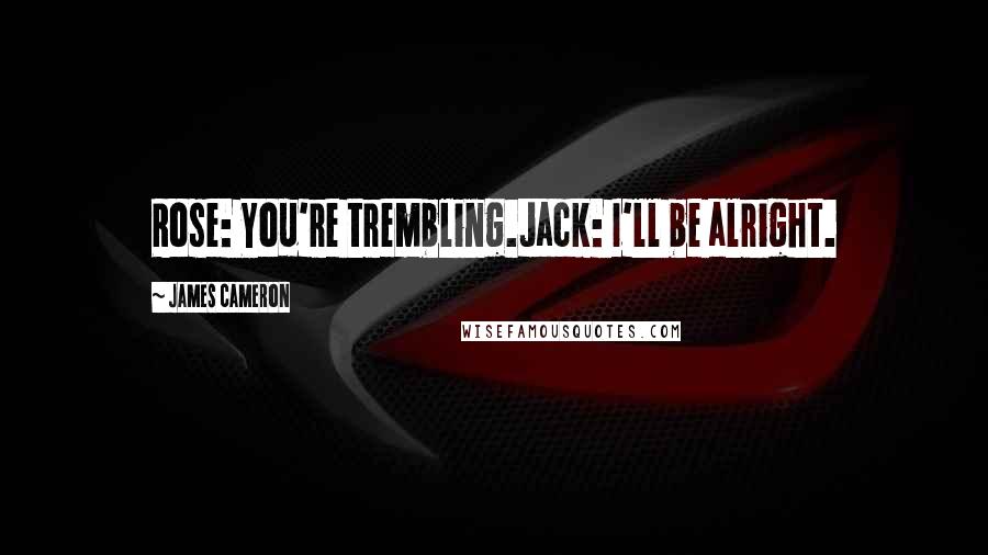 James Cameron Quotes: Rose: You're trembling.Jack: I'll be alright.