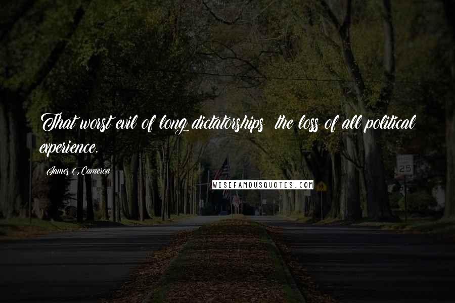 James Cameron Quotes: That worst evil of long dictatorships: the loss of all political experience.