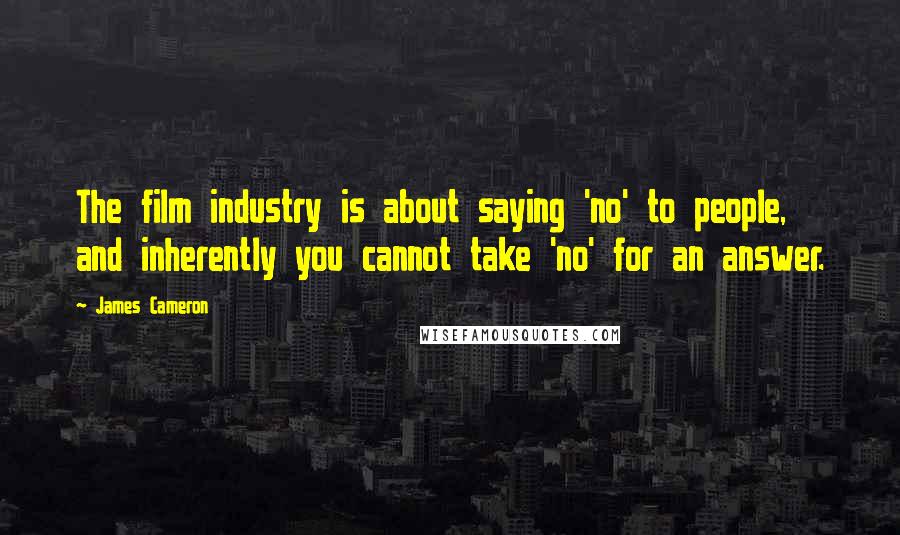 James Cameron Quotes: The film industry is about saying 'no' to people, and inherently you cannot take 'no' for an answer.