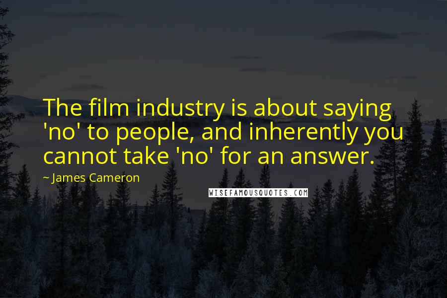 James Cameron Quotes: The film industry is about saying 'no' to people, and inherently you cannot take 'no' for an answer.