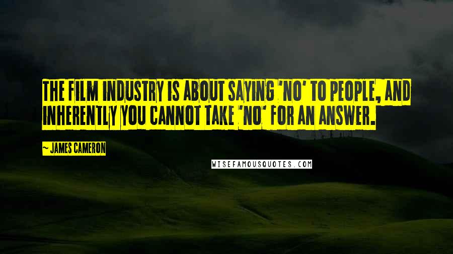 James Cameron Quotes: The film industry is about saying 'no' to people, and inherently you cannot take 'no' for an answer.