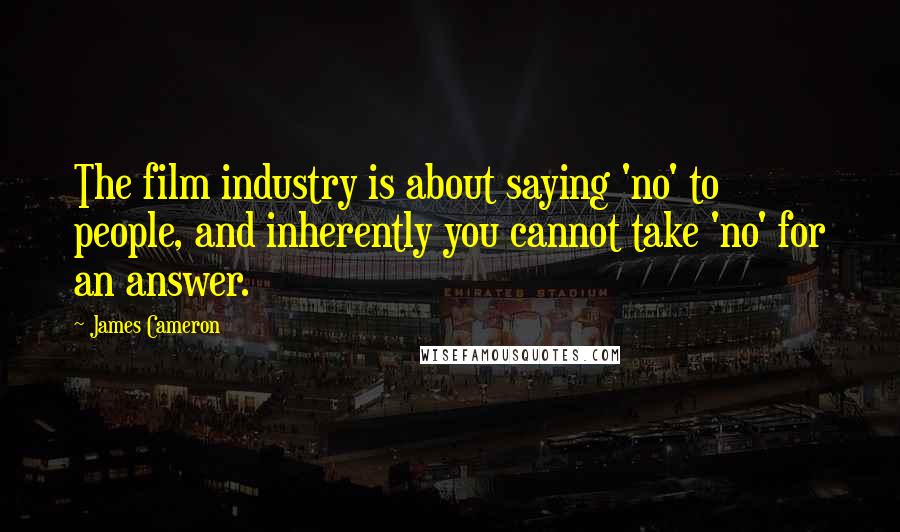 James Cameron Quotes: The film industry is about saying 'no' to people, and inherently you cannot take 'no' for an answer.