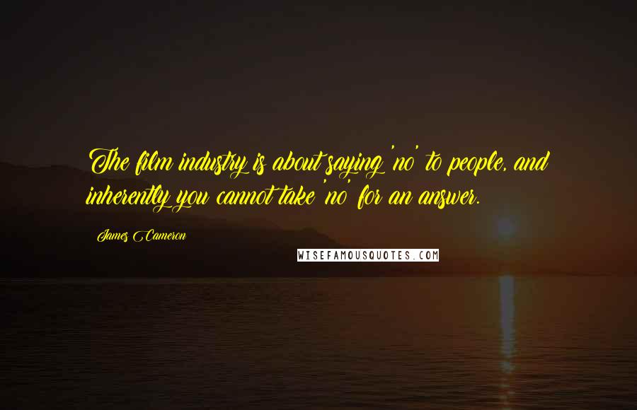 James Cameron Quotes: The film industry is about saying 'no' to people, and inherently you cannot take 'no' for an answer.