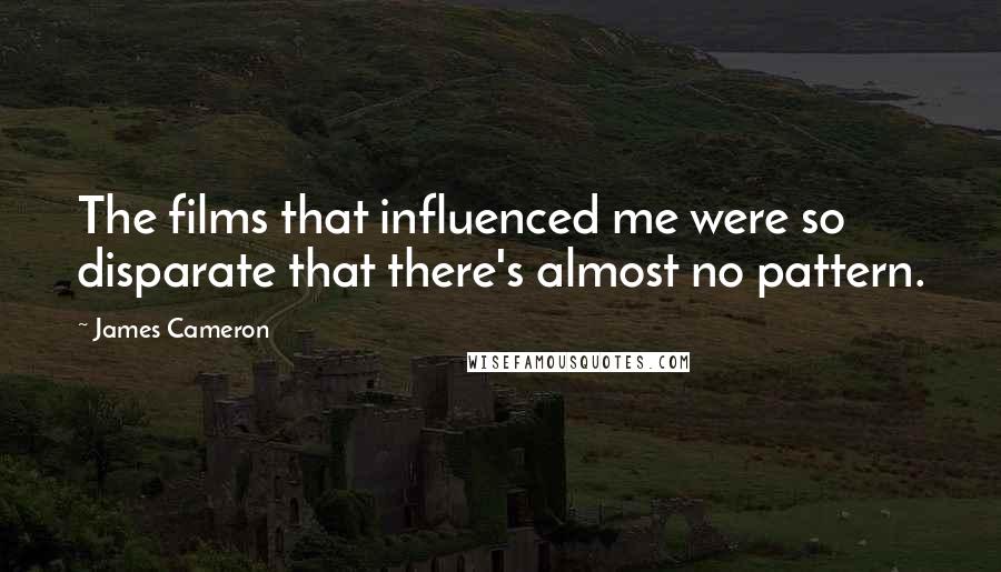 James Cameron Quotes: The films that influenced me were so disparate that there's almost no pattern.