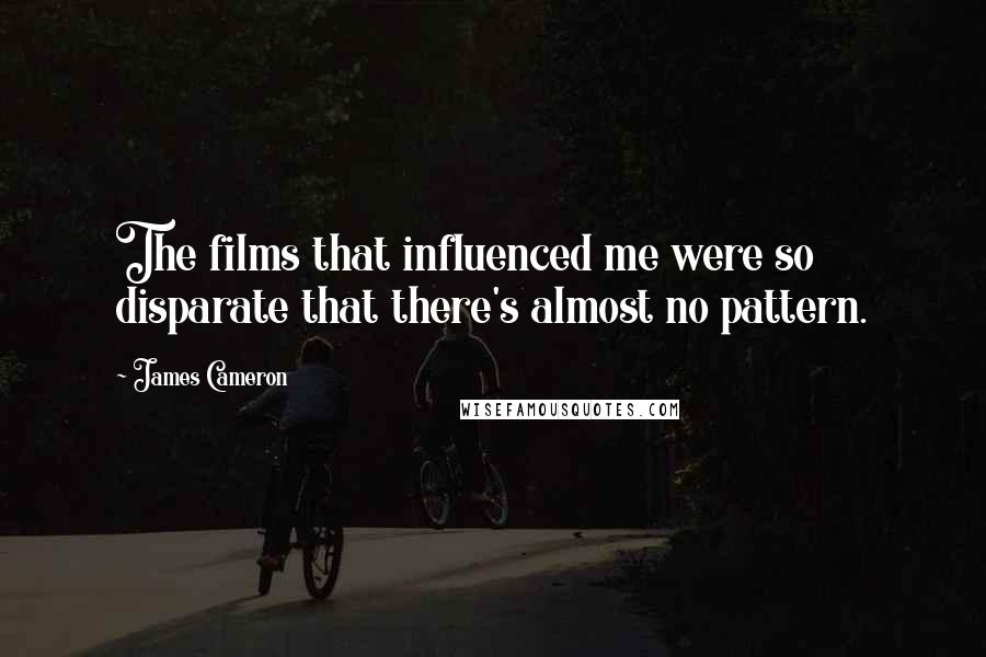 James Cameron Quotes: The films that influenced me were so disparate that there's almost no pattern.