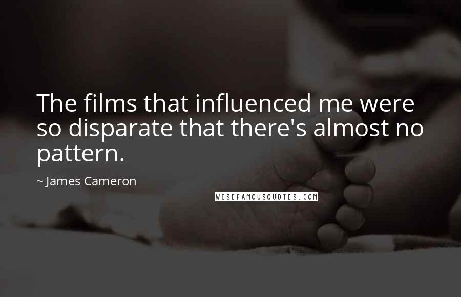 James Cameron Quotes: The films that influenced me were so disparate that there's almost no pattern.
