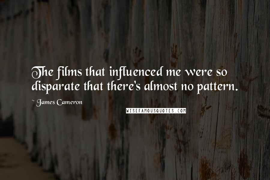 James Cameron Quotes: The films that influenced me were so disparate that there's almost no pattern.
