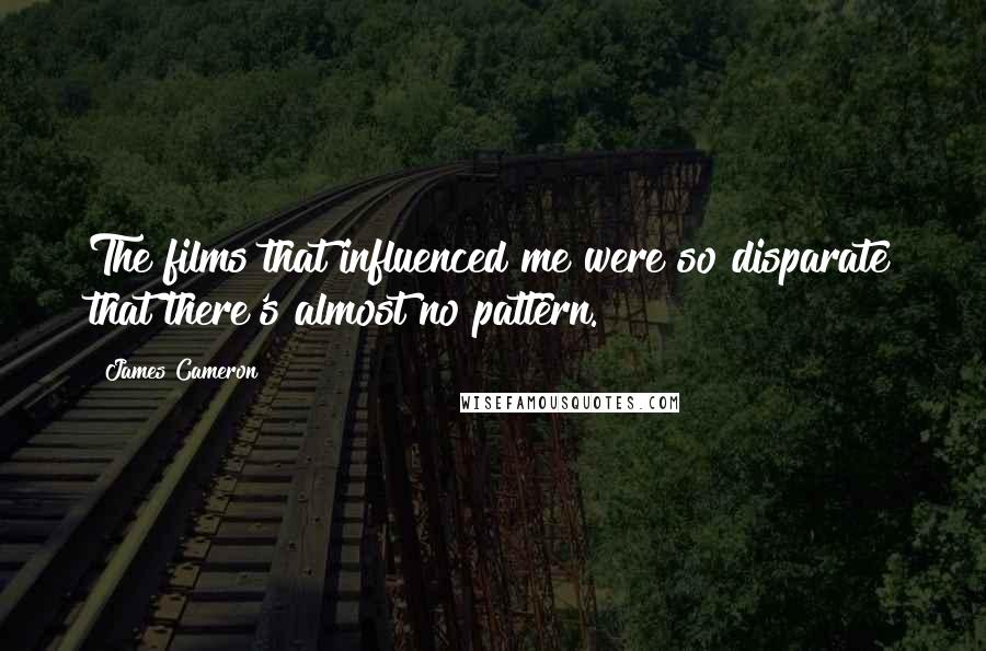James Cameron Quotes: The films that influenced me were so disparate that there's almost no pattern.
