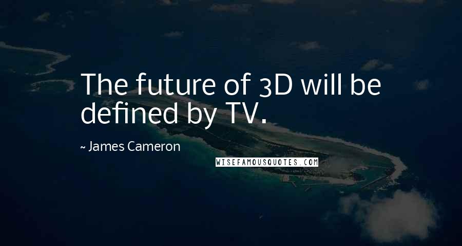 James Cameron Quotes: The future of 3D will be defined by TV.