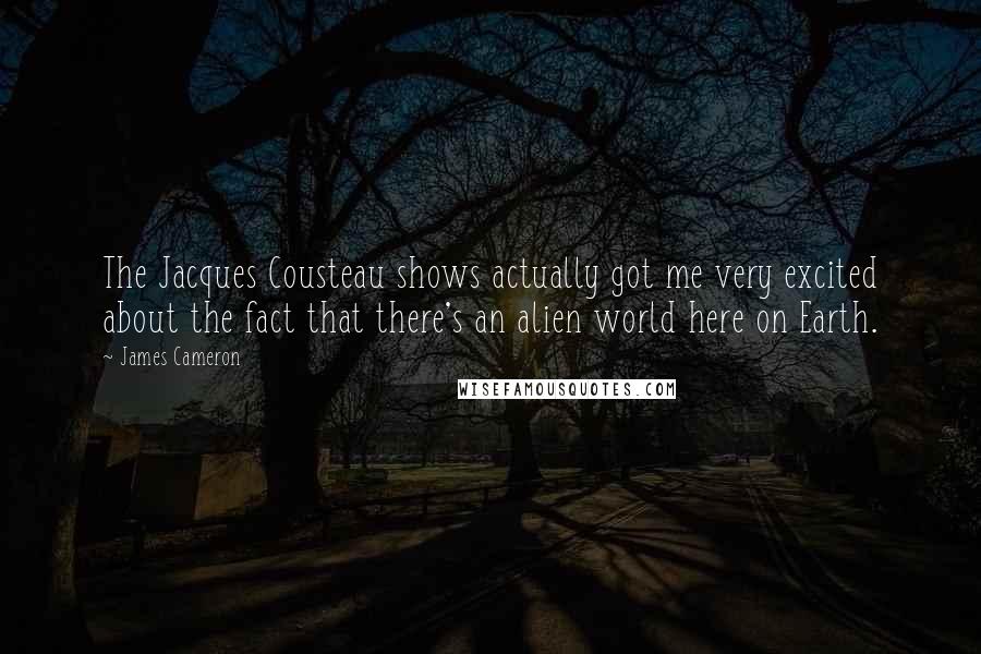 James Cameron Quotes: The Jacques Cousteau shows actually got me very excited about the fact that there's an alien world here on Earth.