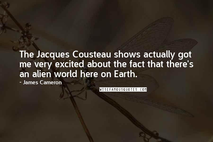James Cameron Quotes: The Jacques Cousteau shows actually got me very excited about the fact that there's an alien world here on Earth.