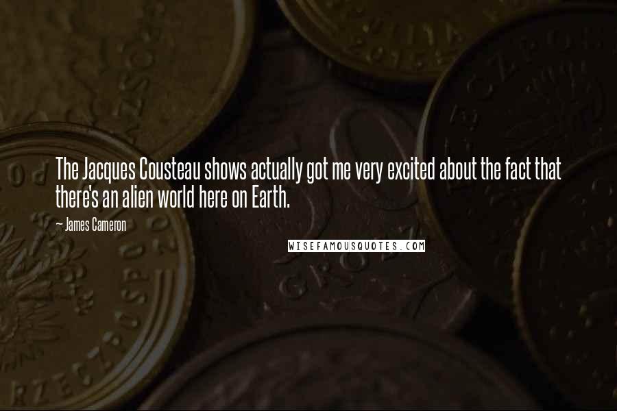 James Cameron Quotes: The Jacques Cousteau shows actually got me very excited about the fact that there's an alien world here on Earth.
