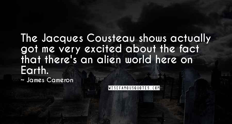 James Cameron Quotes: The Jacques Cousteau shows actually got me very excited about the fact that there's an alien world here on Earth.