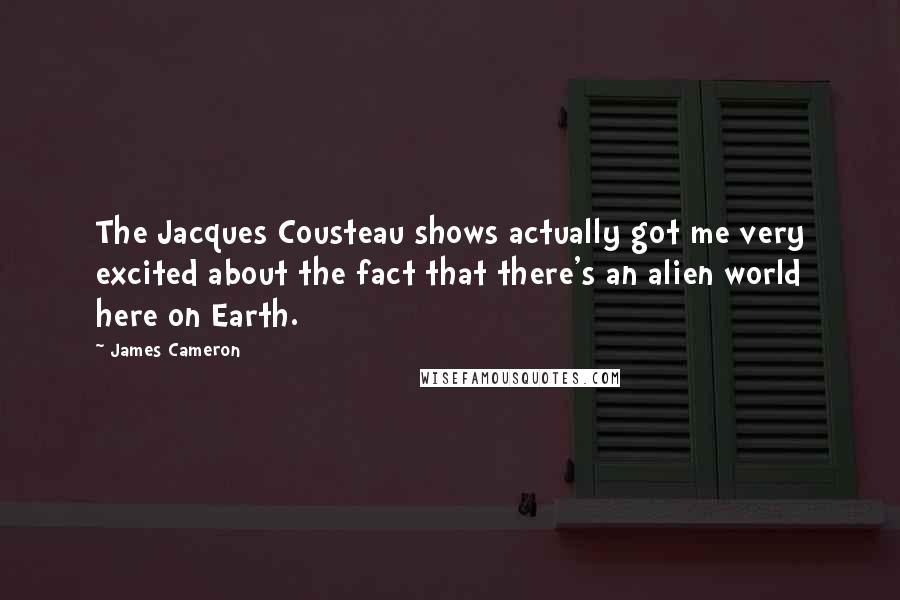 James Cameron Quotes: The Jacques Cousteau shows actually got me very excited about the fact that there's an alien world here on Earth.