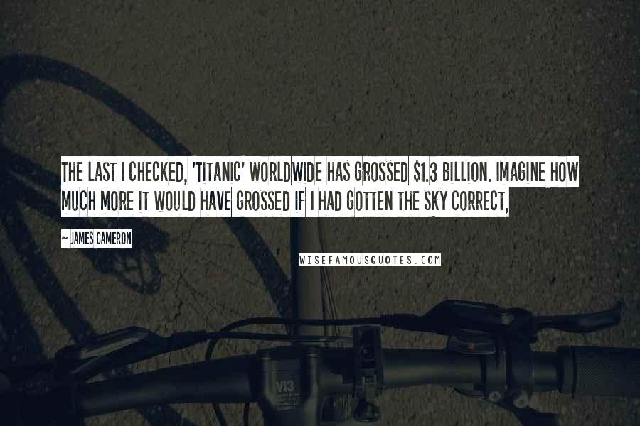 James Cameron Quotes: The last I checked, 'Titanic' worldwide has grossed $1.3 billion. Imagine how much more it would have grossed if I had gotten the sky correct,