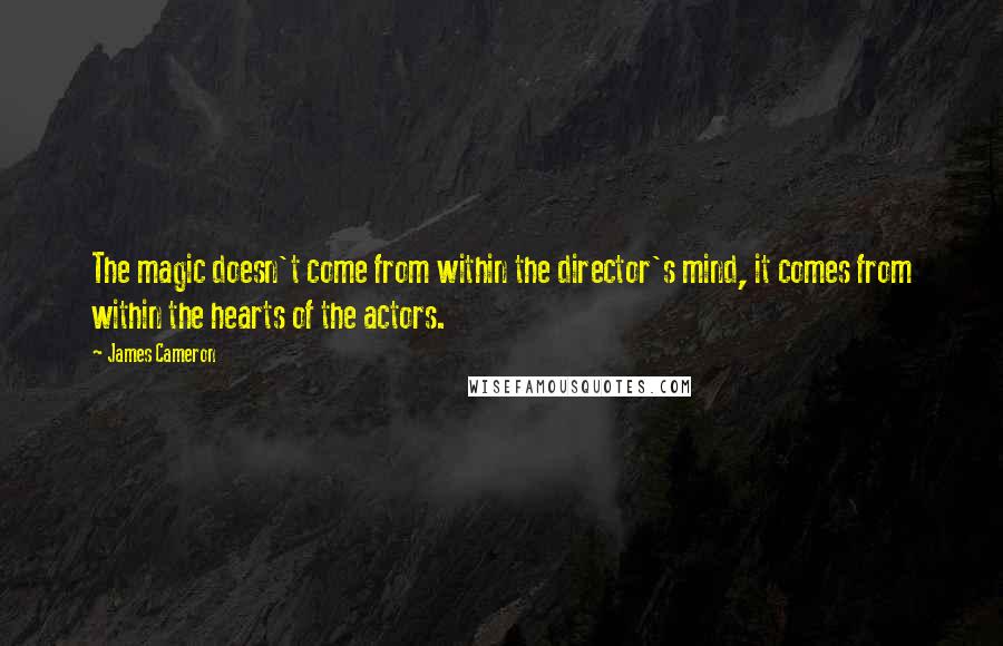 James Cameron Quotes: The magic doesn't come from within the director's mind, it comes from within the hearts of the actors.