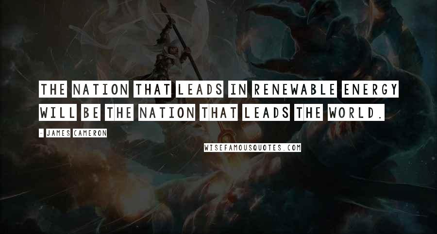 James Cameron Quotes: The nation that leads in renewable energy will be the nation that leads the world.